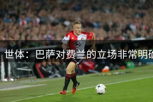 世体：巴萨对费兰的立场非常明确，他们认为球员是非卖品