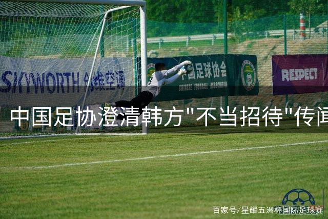 中国足协澄清韩方"不当招待"传闻 调查未发现违规证据