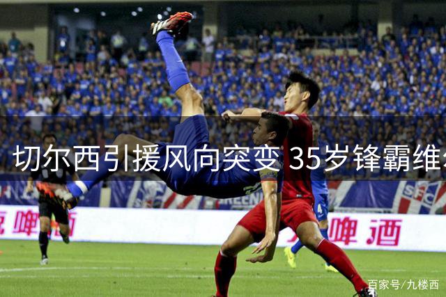 切尔西引援风向突变 35岁锋霸维尔贝克加盟重塑蓝军锋线