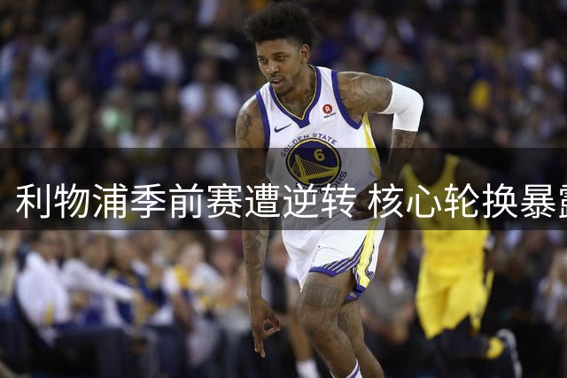 利物浦季前赛遭逆转 核心轮换暴露战术隐患