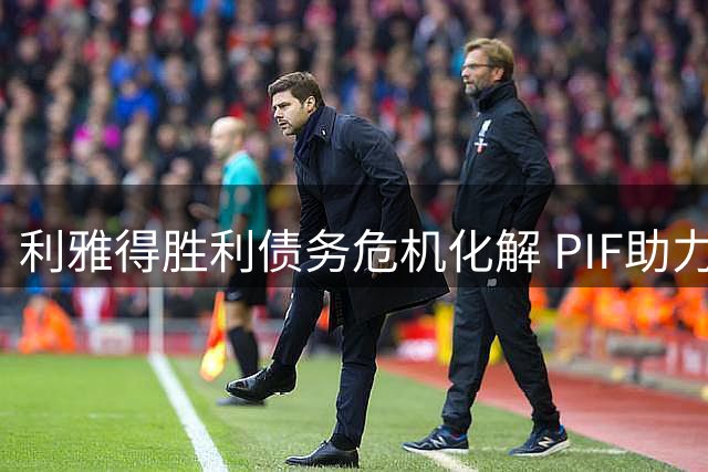 利雅得胜利债务危机化解 PIF助力俱乐部重返转会市场
