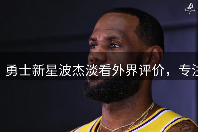 勇士新星波杰淡看外界评价，专注自我提升