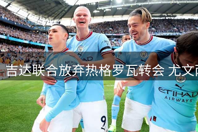吉达联合放弃热格罗瓦转会 尤文两将选择留队竞争主力