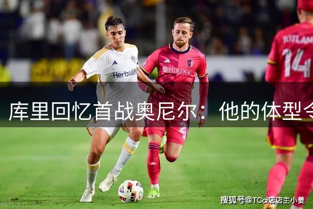 库里回忆首战奥尼尔：他的体型令我震惊
