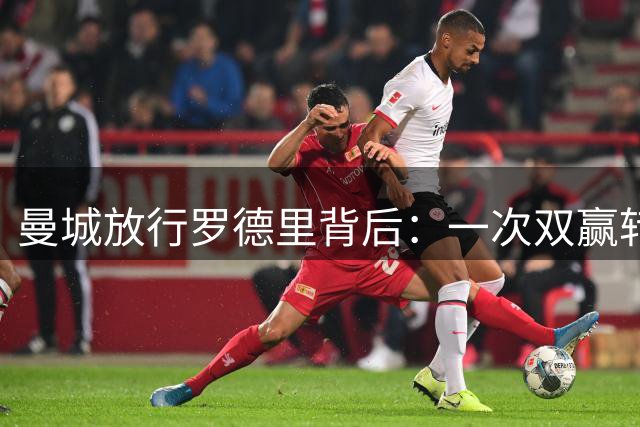 曼城放行罗德里背后：一次双赢转会的联赛震荡波