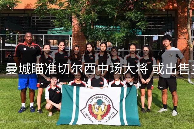 曼城瞄准切尔西中场大将 或出售主力筹措转会资金