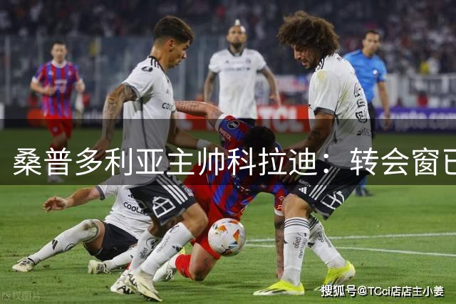 桑普多利亚主帅科拉迪：转会窗已结束，俱乐部尽力了