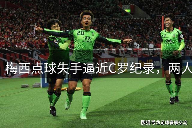 梅西点球失手逼近C罗纪录，两人罚点数据对比