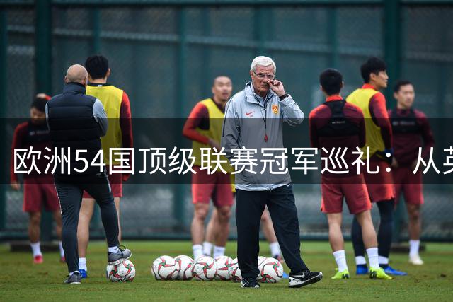 欧洲54国顶级联赛冠军巡礼：从英超豪门到小国新贵