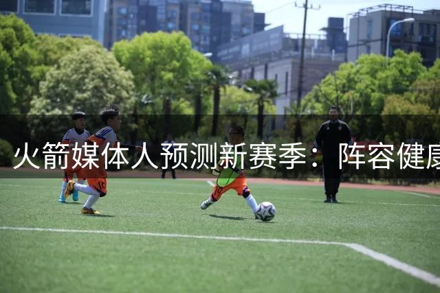 火箭媒体人预测新赛季：阵容健康可冲击西部前三