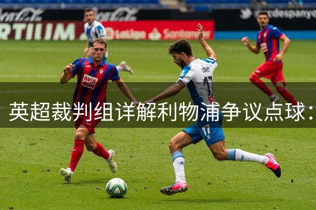 英超裁判组详解利物浦争议点球：防守球员犯规证据确凿