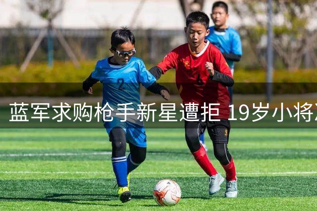 蓝军求购枪手新星遭拒 19岁小将决意留队