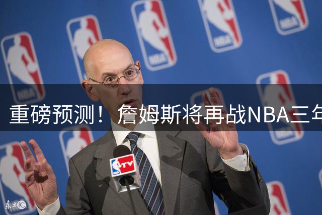 重磅预测！詹姆斯将再战NBA三年，剑指25季传奇纪录