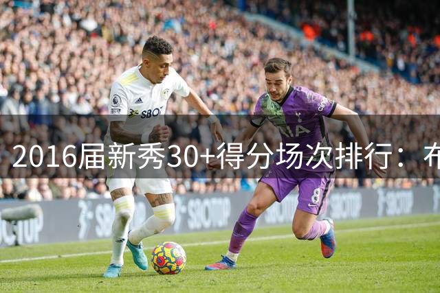 2016届新秀30+得分场次排行：布朗领跑全届
