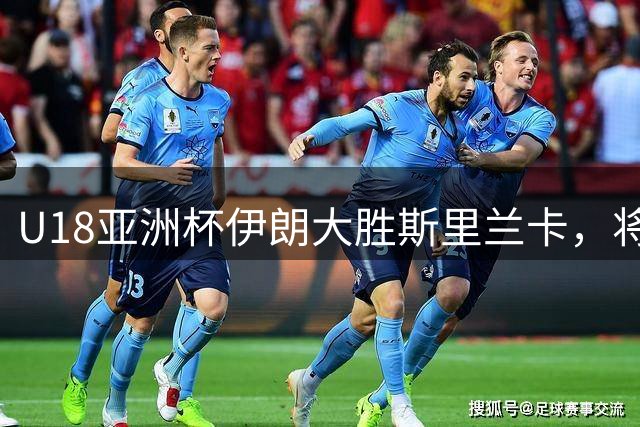 U18亚洲杯伊朗大胜斯里兰卡，将迎战中国队